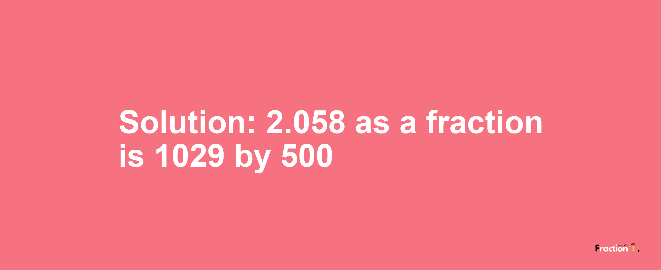 Solution:2.058 as a fraction is 1029/500